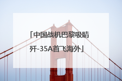 中国战机巴黎吸睛 歼-35A首飞海外