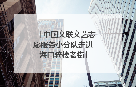 中国文联文艺志愿服务小分队走进海口骑楼老街