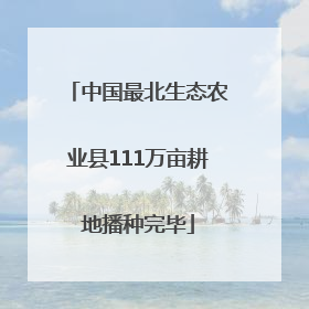 中国最北生态农业县111万亩耕地播种完毕