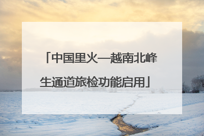 中国里火—越南北峰生通道旅检功能启用