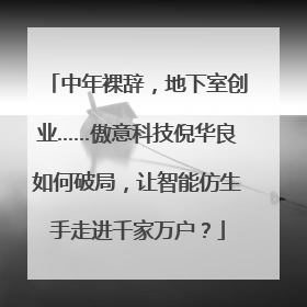 中年裸辞，地下室创业……傲意科技倪华良如何破局，让智能仿生手走进千家万户？
