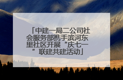 中建一局二公司社会服务部携手滨河东里社区开展“庆七一”联建共建活动