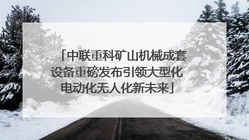 中联重科矿山机械成套设备重磅发布引领大型化电动化无人化新未来