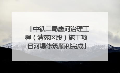 中铁二局唐河治理工程（清苑区段）施工项目河堤修筑顺利完成