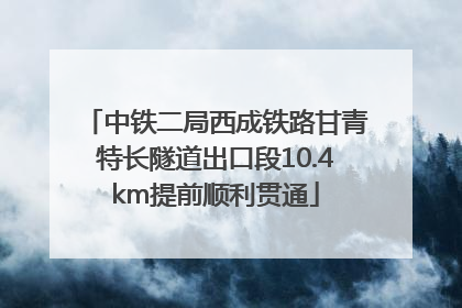 中铁二局西成铁路甘青特长隧道出口段10.4km提前顺利贯通