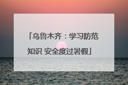乌鲁木齐：学习防范知识 安全度过暑假