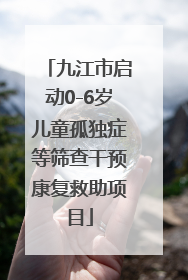 九江市启动0-6岁儿童孤独症等筛查干预康复救助项目