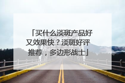 买什么淡斑产品好又效果快？淡斑好评推荐，多边形战士