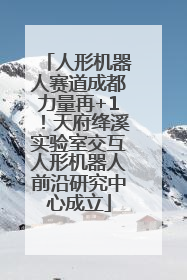 人形机器人赛道成都力量再+1！天府绛溪实验室交互人形机器人前沿研究中心成立