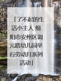 了不起的生活小主人 绵阳市安州区调元路幼儿园举行劳动月系列活动