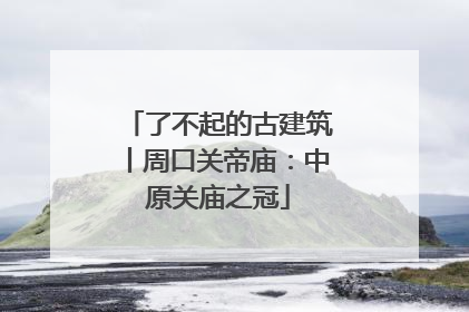 了不起的古建筑丨周口关帝庙：中原关庙之冠