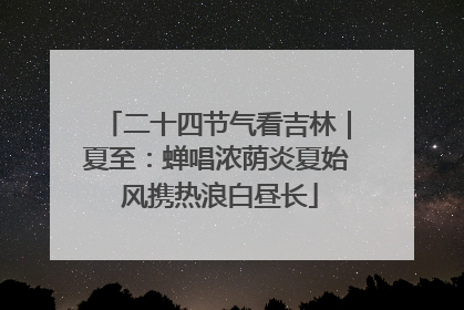 二十四节气看吉林｜夏至：蝉唱浓荫炎夏始 风携热浪白昼长