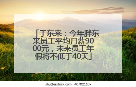 于东来：今年胖东来员工平均月薪9000元，未来员工年假将不低于40天