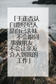 于正否认白鹿经纪人是自己表妹：不会跟同事做朋友，不会让亲友介入到我的工作