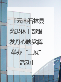 云南石林县离退休干部银发丹心映党辉举办“三展”活动