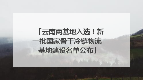 云南两基地入选！新一批国家骨干冷链物流基地建设名单公布