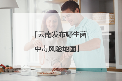 云南发布野生菌中毒风险地图