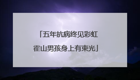 五年抗病终见彩虹 霍山男孩身上有束光