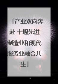 产业双向奔赴 十堰先进制造业和现代服务业融合共生
