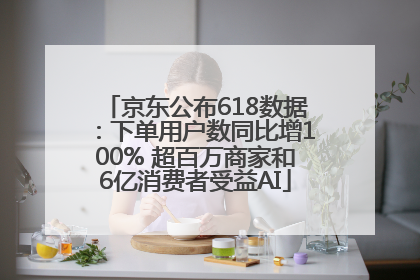 京东公布618数据：下单用户数同比增100% 超百万商家和6亿消费者受益AI