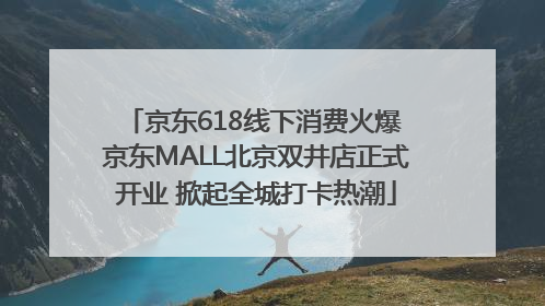 京东618线下消费火爆 京东MALL北京双井店正式开业 掀起全城打卡热潮