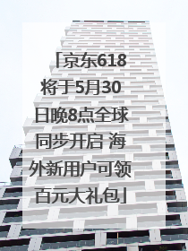 京东618将于5月30日晚8点全球同步开启 海外新用户可领百元大礼包
