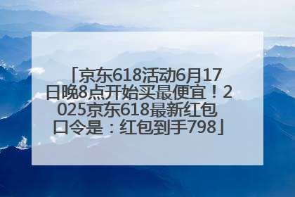 京东618活动6月17日晚8点开始买最便宜！2025京东618最新红包口令是：红包到手798