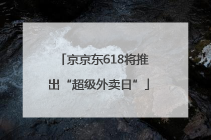 京京东618将推出“超级外卖日”