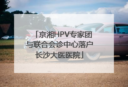 京湘HPV专家团与联合会诊中心落户长沙大医医院