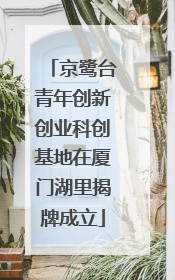 京鹭台青年创新创业科创基地在厦门湖里揭牌成立