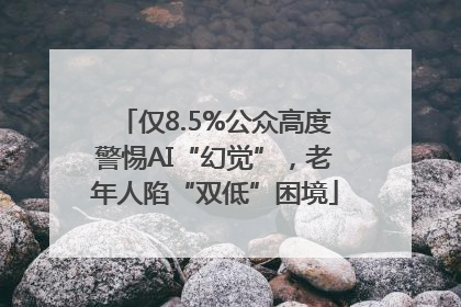 仅8.5%公众高度警惕AI“幻觉”，老年人陷“双低”困境