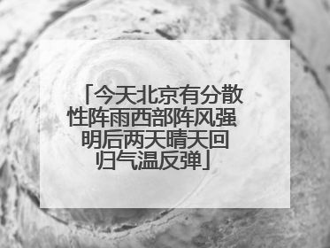 今天北京有分散性阵雨西部阵风强 明后两天晴天回归气温反弹