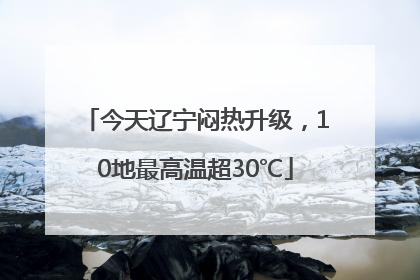 今天辽宁闷热升级，10地最高温超30℃