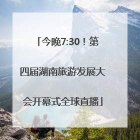 今晚7:30！第四届湖南旅游发展大会开幕式全球直播