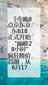 今晚8点京东京东618正式开始“巅峰28小时”疯狂降价高潮，从6月17日晚8点至6月18日24点内最便宜优惠