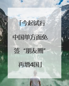 今起试行 中国单方面免签“朋友圈”再增4国