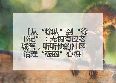 从“徐队”到“徐书记”：无锡有位老城管，听听他的社区治理“破圈”心得