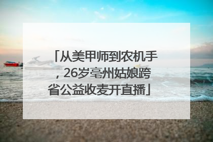 从美甲师到农机手，26岁亳州姑娘跨省公益收麦开直播