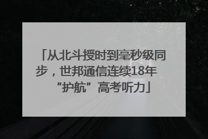 从北斗授时到毫秒级同步，世邦通信连续18年“护航”高考听力
