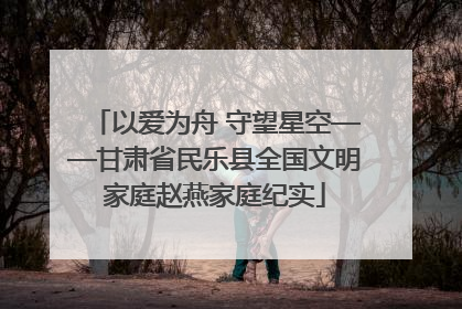 以爱为舟 守望星空——甘肃省民乐县全国文明家庭赵燕家庭纪实