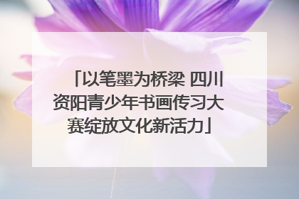 以笔墨为桥梁 四川资阳青少年书画传习大赛绽放文化新活力