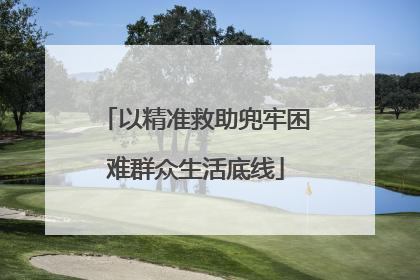 以精准救助兜牢困难群众生活底线