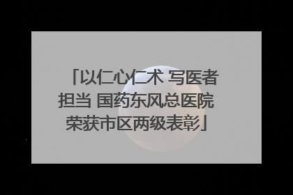 以仁心仁术 写医者担当 国药东风总医院荣获市区两级表彰