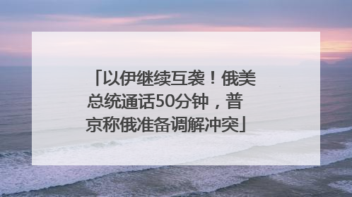以伊继续互袭！俄美总统通话50分钟，普京称俄准备调解冲突