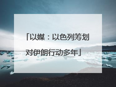 以媒：以色列筹划对伊朗行动多年