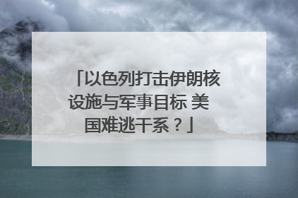 以色列打击伊朗核设施与军事目标 美国难逃干系？