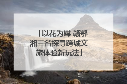 以花为媒 赣鄂湘三省探寻跨城文旅体验新玩法