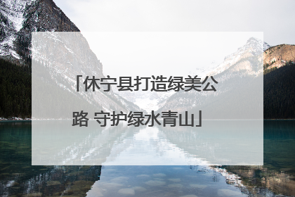 休宁县打造绿美公路 守护绿水青山