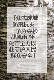 众志成城 防汛抗灾｜争分夺秒战风雨 怀化市全力以赴守护人民群众安全