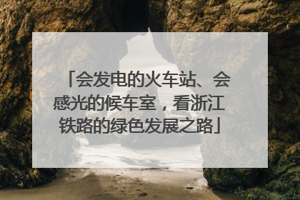 会发电的火车站、会感光的候车室，看浙江铁路的绿色发展之路
